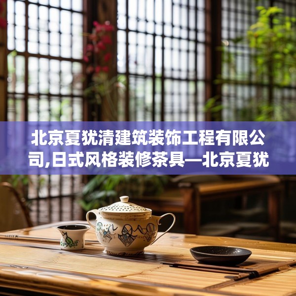 北京夏犹清建筑装饰工程有限公司,日式风格装修茶具—北京夏犹清建筑装饰工程有限公司358.a234b235c238fgy.245dewqe