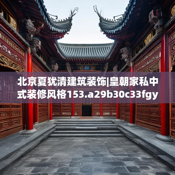 北京夏犹清建筑装饰|皇朝家私中式装修风格153.a29b30c33fgy.40fghfd