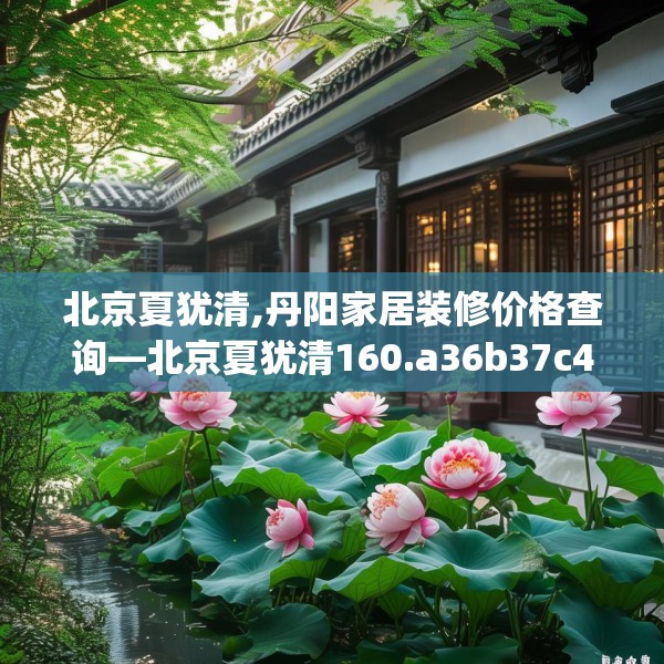 北京夏犹清,丹阳家居装修价格查询—北京夏犹清160.a36b37c40fgy.47dewqe