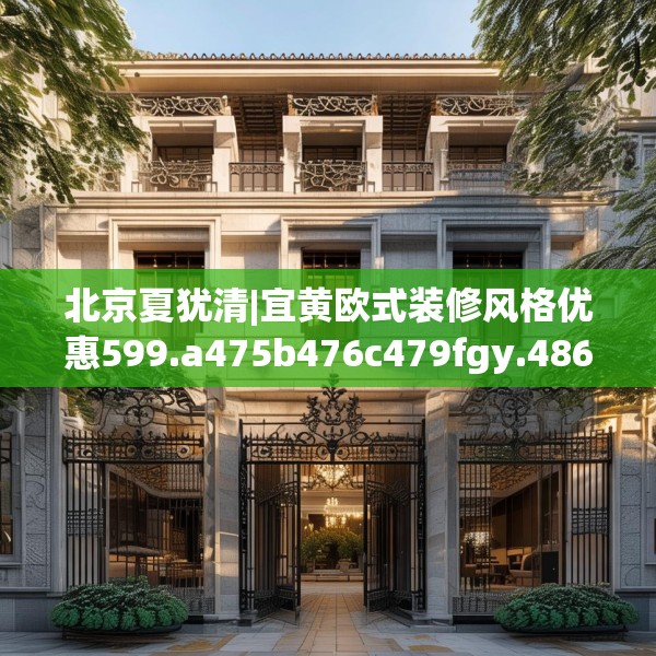 北京夏犹清|宜黄欧式装修风格优惠599.a475b476c479fgy.486fds