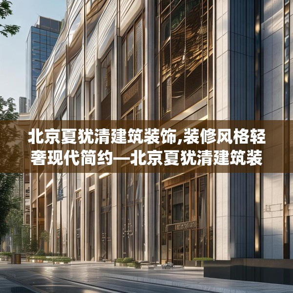 北京夏犹清建筑装饰,装修风格轻奢现代简约—北京夏犹清建筑装饰465.a341b342c345fgy.352fhsg
