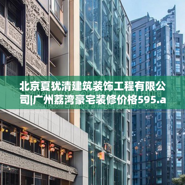 北京夏犹清建筑装饰工程有限公司|广州荔湾豪宅装修价格595.a471b472c475fgy.482jhhj