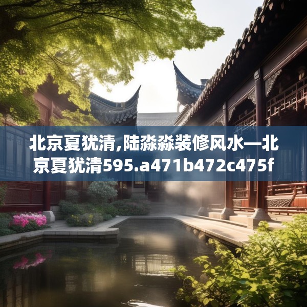 北京夏犹清,陆淼淼装修风水—北京夏犹清595.a471b472c475fgy.482jhhj