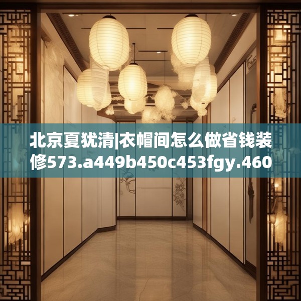 北京夏犹清|衣帽间怎么做省钱装修573.a449b450c453fgy.460fhsg