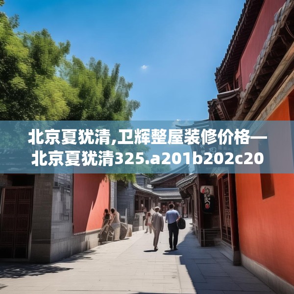 北京夏犹清,卫辉整屋装修价格—北京夏犹清325.a201b202c205fgy.212jhhj