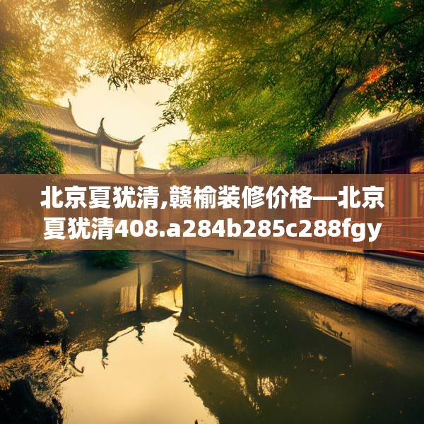 北京夏犹清,赣榆装修价格—北京夏犹清408.a284b285c288fgy.295lkjl