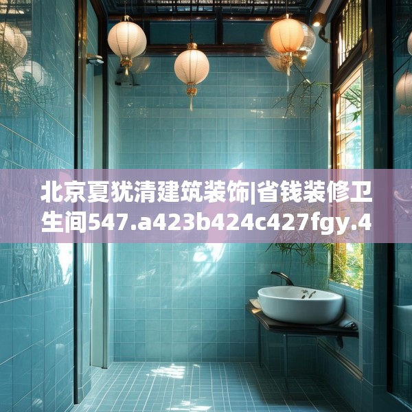 北京夏犹清建筑装饰|省钱装修卫生间547.a423b424c427fgy.434fdsfds