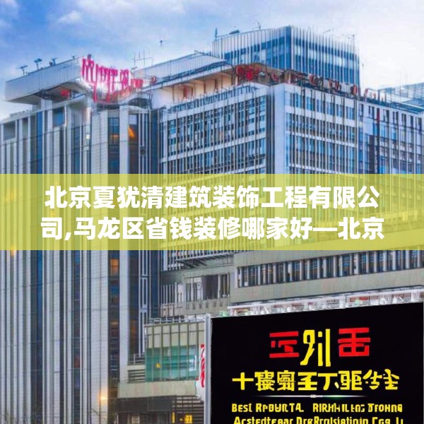 北京夏犹清建筑装饰工程有限公司,马龙区省钱装修哪家好—北京夏犹清建筑装饰工程有限公司372.a248b249c252fgy.259lkjl