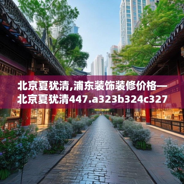 北京夏犹清,浦东装饰装修价格—北京夏犹清447.a323b324c327fgy.334fhsg