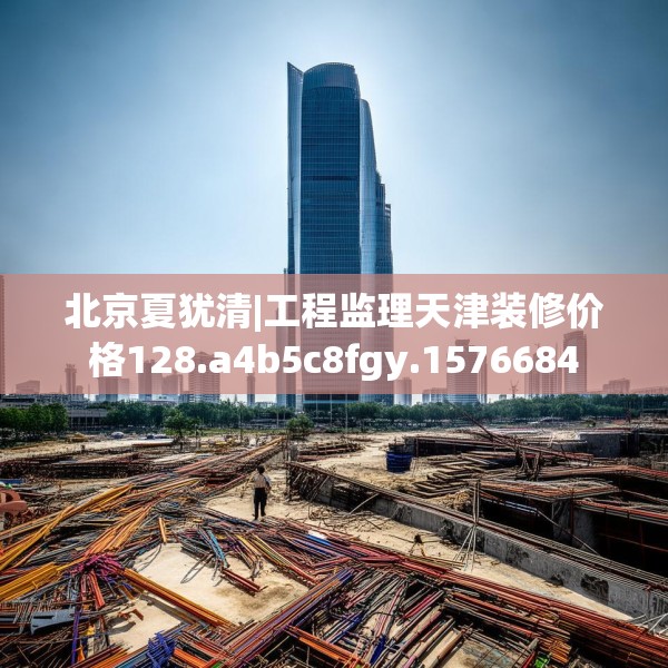 北京夏犹清|工程监理天津装修价格128.a4b5c8fgy.1576684