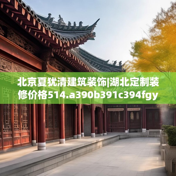 北京夏犹清建筑装饰|湖北定制装修价格514.a390b391c394fgy.401sdA
