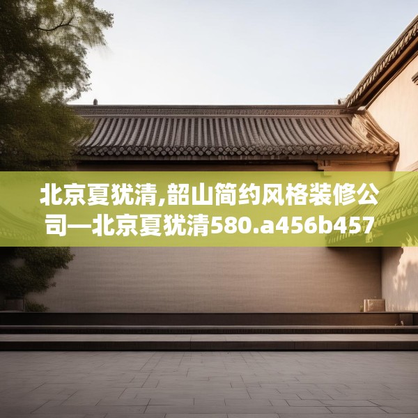 北京夏犹清,韶山简约风格装修公司—北京夏犹清580.a456b457c460fgy.467htyj