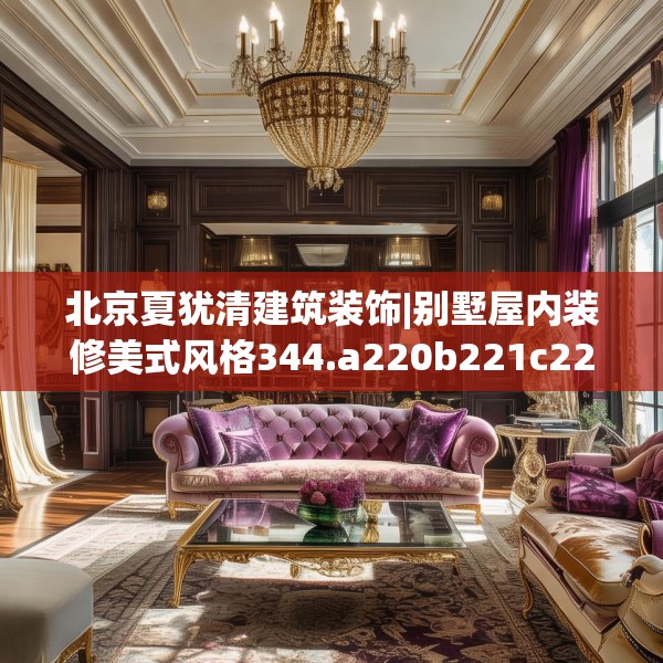 北京夏犹清建筑装饰|别墅屋内装修美式风格344.a220b221c224fgy.23176672
