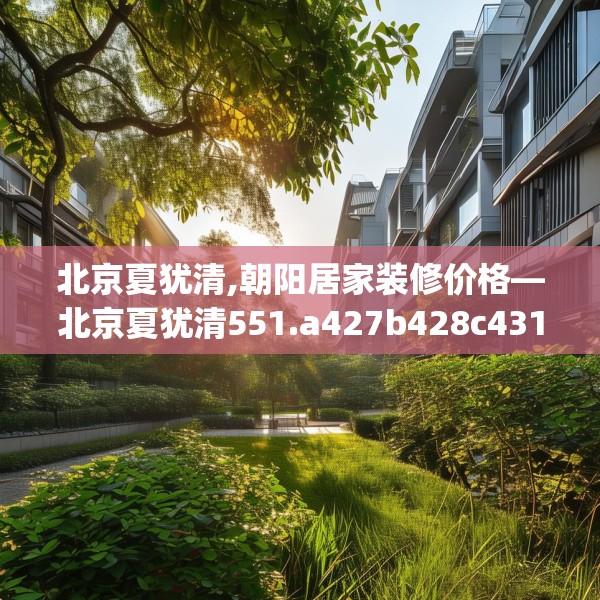 北京夏犹清,朝阳居家装修价格—北京夏犹清551.a427b428c431fgy.438cvcx