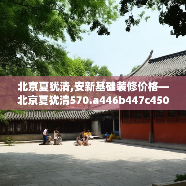 北京夏犹清,安新基础装修价格—北京夏犹清570.a446b447c450fgy.457lkjl