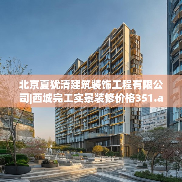 北京夏犹清建筑装饰工程有限公司|西城完工实景装修价格351.a227b228c231fgy.238fghfd
