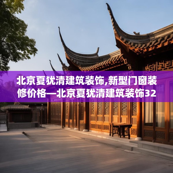 北京夏犹清建筑装饰,新型门窗装修价格—北京夏犹清建筑装饰327.a203b204c207fgy.214uyk