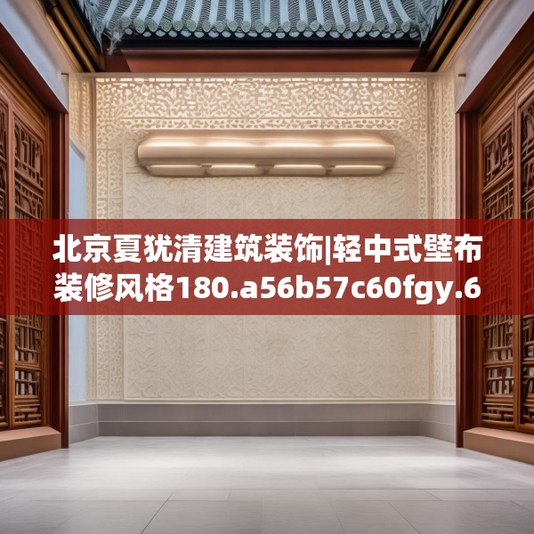 北京夏犹清建筑装饰|轻中式壁布装修风格180.a56b57c60fgy.67nbn