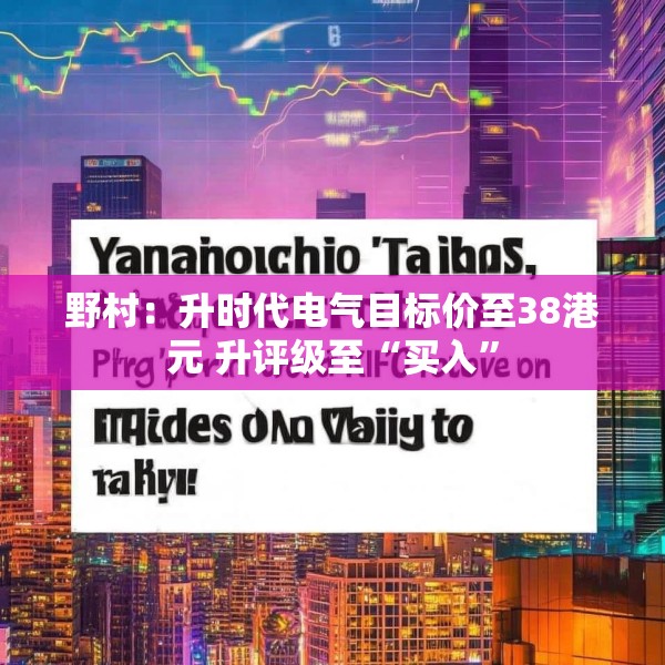 野村：升时代电气目标价至38港元 升评级至“买入”