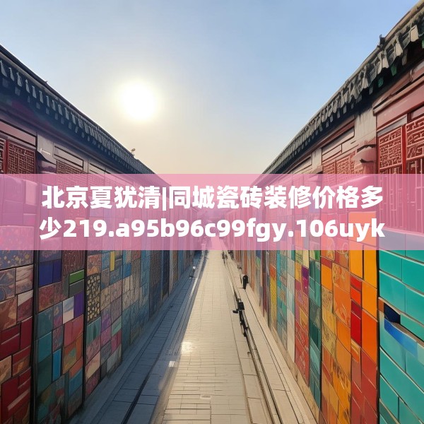 北京夏犹清|同城瓷砖装修价格多少219.a95b96c99fgy.106uyk