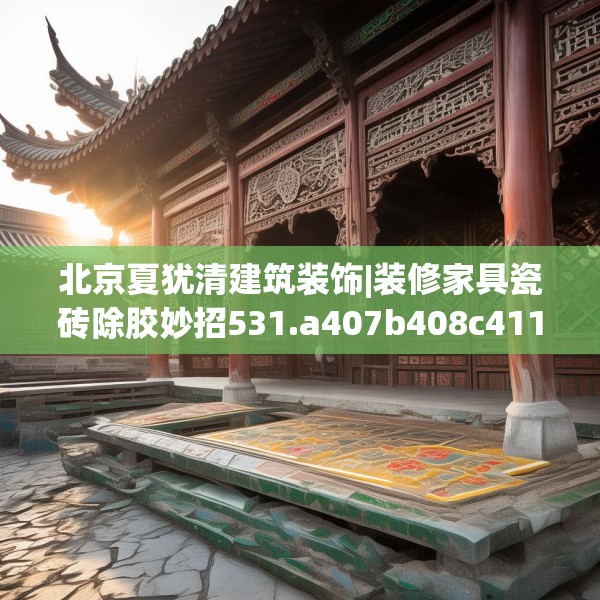 北京夏犹清建筑装饰|装修家具瓷砖除胶妙招531.a407b408c411fgy.418fghfd