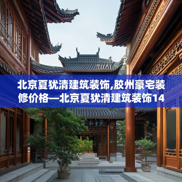 北京夏犹清建筑装饰,胶州豪宅装修价格—北京夏犹清建筑装饰142.a18b19c22fgy.29dewqe