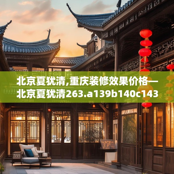 北京夏犹清,重庆装修效果价格—北京夏犹清263.a139b140c143fgy.150cvcx