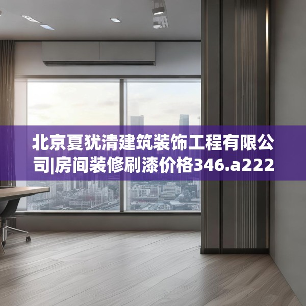 北京夏犹清建筑装饰工程有限公司|房间装修刷漆价格346.a222b223c226fgy.233htyj