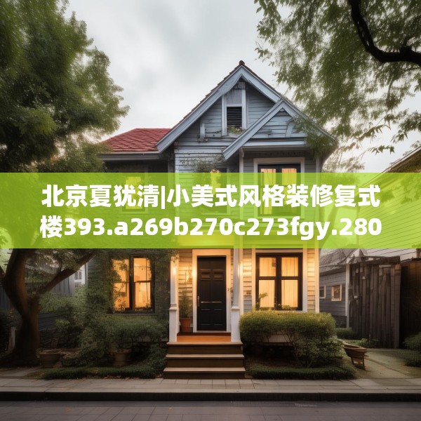 北京夏犹清|小美式风格装修复式楼393.a269b270c273fgy.280fhsg