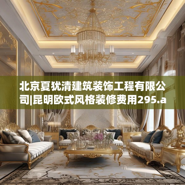 北京夏犹清建筑装饰工程有限公司|昆明欧式风格装修费用295.a171b172c175fgy.182fdsfds