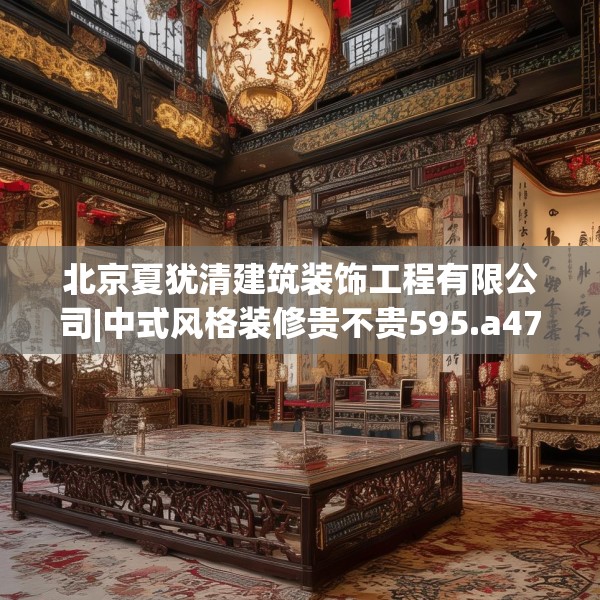 北京夏犹清建筑装饰工程有限公司|中式风格装修贵不贵595.a471b472c475fgy.482jhhj