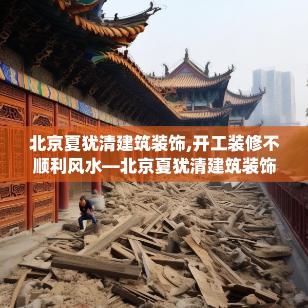 北京夏犹清建筑装饰,开工装修不顺利风水—北京夏犹清建筑装饰414.a290b291c294fgy.301nbn