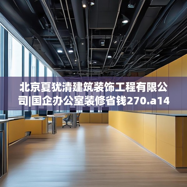 北京夏犹清建筑装饰工程有限公司|国企办公室装修省钱270.a146b147c150fgy.157nbn