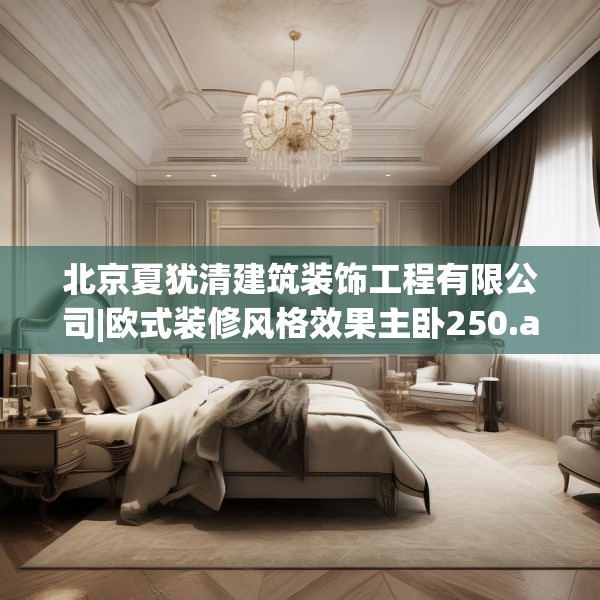 北京夏犹清建筑装饰工程有限公司|欧式装修风格效果主卧250.a126b127c130fgy.137dewqe