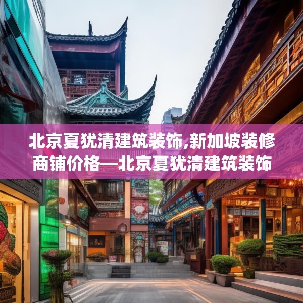 北京夏犹清建筑装饰,新加坡装修商铺价格—北京夏犹清建筑装饰445.a321b322c325fgy.332poiy