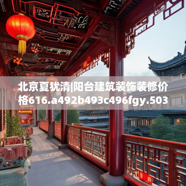 北京夏犹清|阳台建筑装饰装修价格616.a492b493c496fgy.503htyj