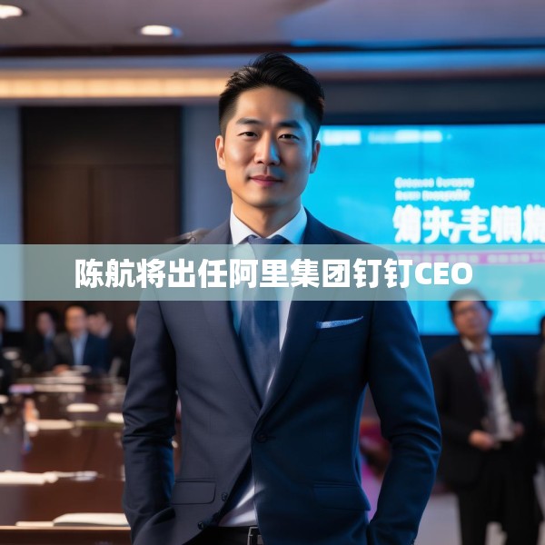 陈航将出任阿里集团钉钉CEO