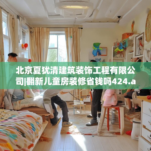 北京夏犹清建筑装饰工程有限公司|翻新儿童房装修省钱吗424.a300b301c304fgy.311sdA
