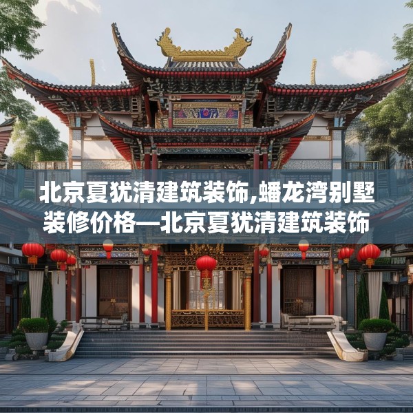 北京夏犹清建筑装饰,蟠龙湾别墅装修价格—北京夏犹清建筑装饰123.adewqe
