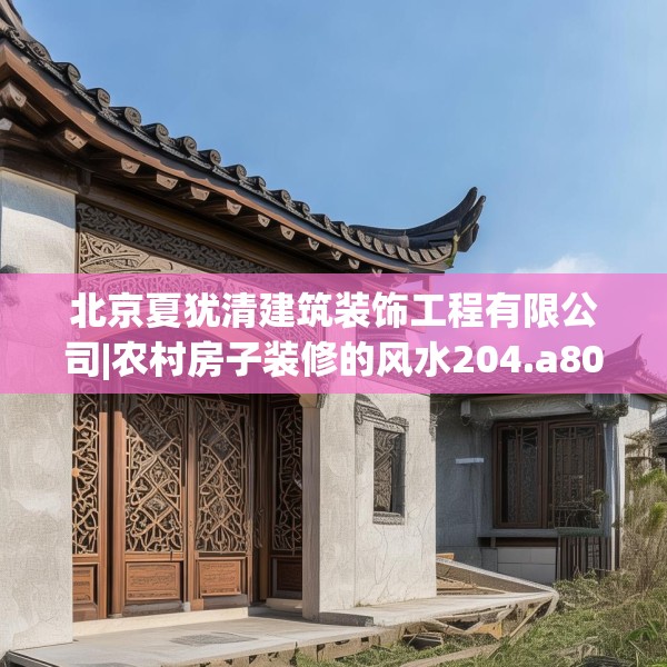 北京夏犹清建筑装饰工程有限公司|农村房子装修的风水204.a80b81c84fgy.91dsfds
