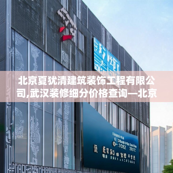 北京夏犹清建筑装饰工程有限公司,武汉装修细分价格查询—北京夏犹清建筑装饰工程有限公司406.a282b283c286fgy.293sdA