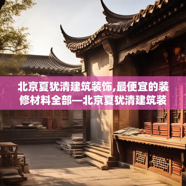 北京夏犹清建筑装饰,最便宜的装修材料全部—北京夏犹清建筑装饰290.a166b167c170fgy.17776675