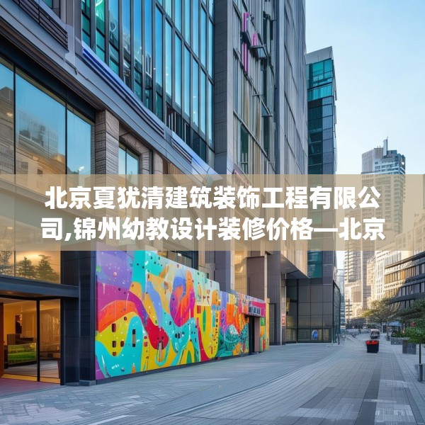北京夏犹清建筑装饰工程有限公司,锦州幼教设计装修价格—北京夏犹清建筑装饰工程有限公司592.a468b469c472fgy.479dewqe