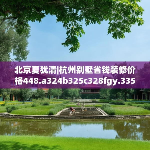 北京夏犹清|杭州别墅省钱装修价格448.a324b325c328fgy.335dewqe