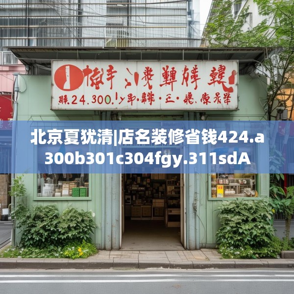 北京夏犹清|店名装修省钱424.a300b301c304fgy.311sdA