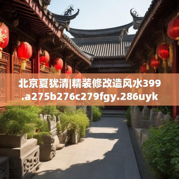 北京夏犹清|精装修改造风水399.a275b276c279fgy.286uyk