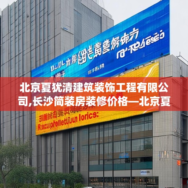 北京夏犹清建筑装饰工程有限公司,长沙简装房装修价格—北京夏犹清建筑装饰工程有限公司232.a108b109c112fgy.119dewqe