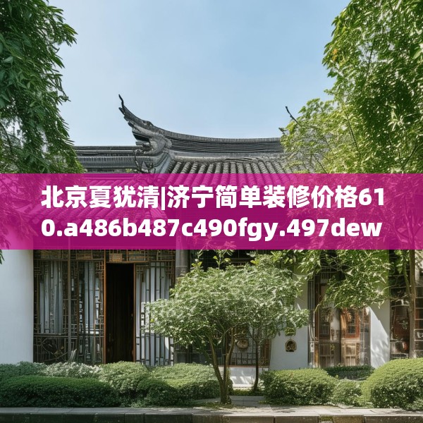北京夏犹清|济宁简单装修价格610.a486b487c490fgy.497dewqe