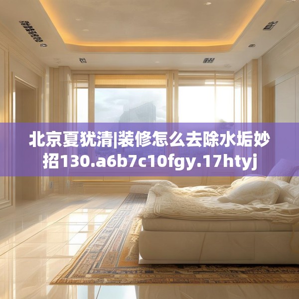 北京夏犹清|装修怎么去除水垢妙招130.a6b7c10fgy.17htyj