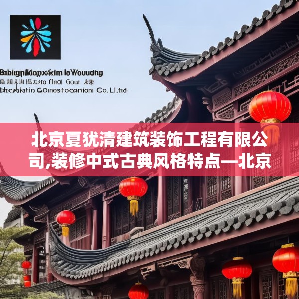 北京夏犹清建筑装饰工程有限公司,装修中式古典风格特点—北京夏犹清建筑装饰工程有限公司579.a455b456c459fgy.466uyk